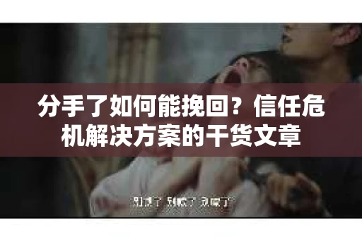 分手了如何能挽回？信任危机解决方案的干货文章
