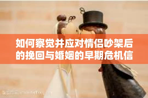 如何察觉并应对情侣吵架后的挽回与婚姻的早期危机信号？