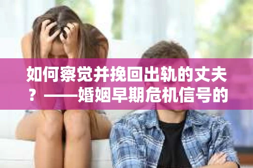 如何察觉并挽回出轨的丈夫？——婚姻早期危机信号的识别与应对