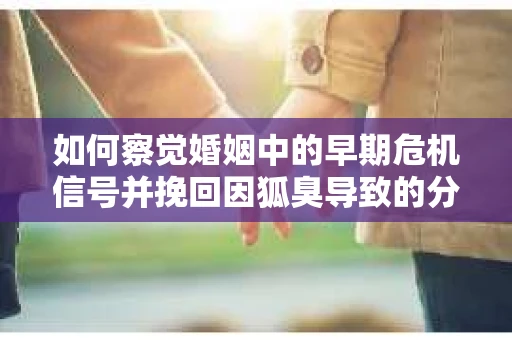 如何察觉婚姻中的早期危机信号并挽回因狐臭导致的分手？