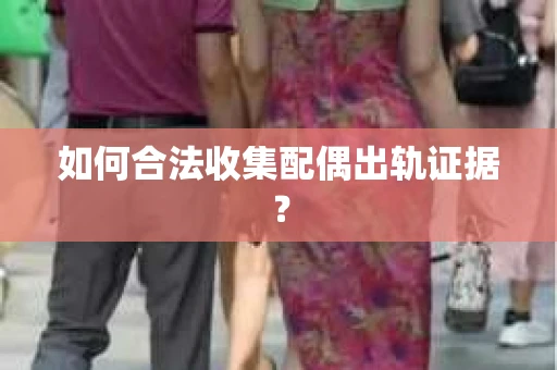 如何合法收集配偶出轨证据？