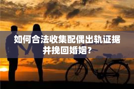 如何合法收集配偶出轨证据并挽回婚姻？
