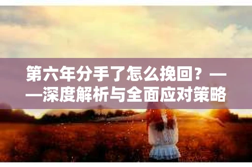 第六年分手了怎么挽回？——深度解析与全面应对策略