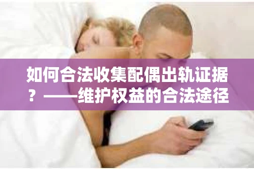 如何合法收集配偶出轨证据？——维护权益的合法途径