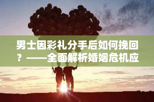 男士因彩礼分手后如何挽回？——全面解析婚姻危机应对策略