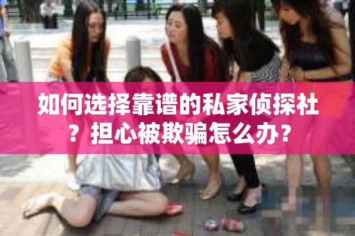 如何选择靠谱的私家侦探社？担心被欺骗怎么办？