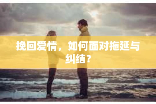 挽回爱情，如何面对拖延与纠结？