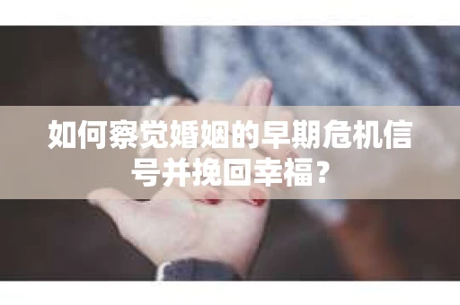 如何察觉婚姻的早期危机信号并挽回幸福？