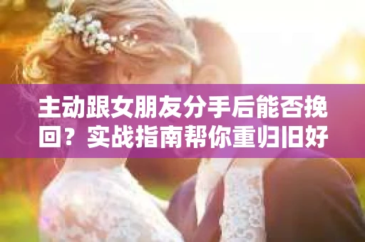 主动跟女朋友分手后能否挽回？实战指南帮你重归旧好