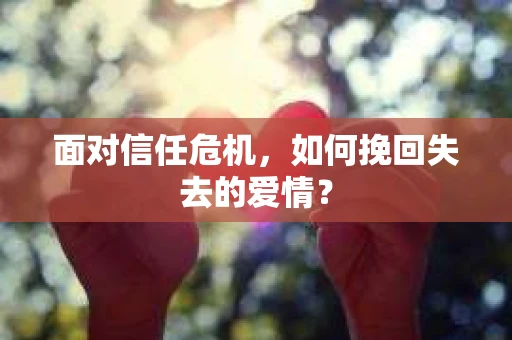 面对信任危机，如何挽回失去的爱情？