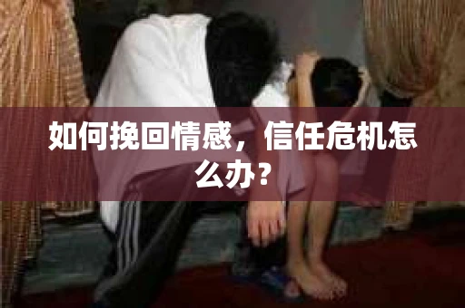 如何挽回情感，信任危机怎么办？