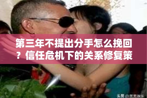 第三年不提出分手怎么挽回？信任危机下的关系修复策略