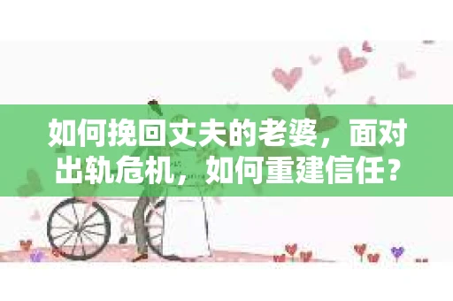 如何挽回丈夫的老婆，面对出轨危机，如何重建信任？
