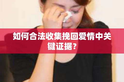 如何合法收集挽回爱情中关键证据？