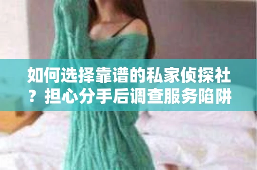 如何选择靠谱的私家侦探社？担心分手后调查服务陷阱怎么办？