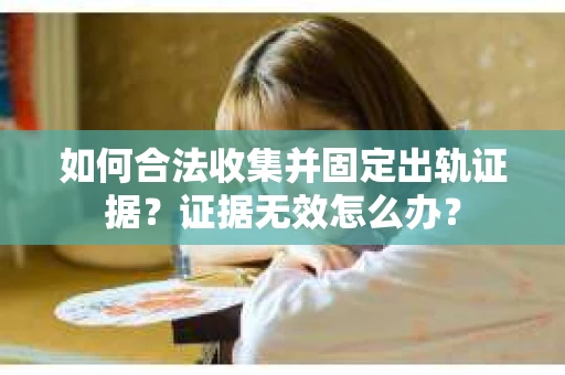 如何合法收集并固定出轨证据？证据无效怎么办？
