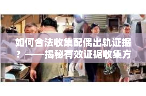 如何合法收集配偶出轨证据？——揭秘有效证据收集方案
