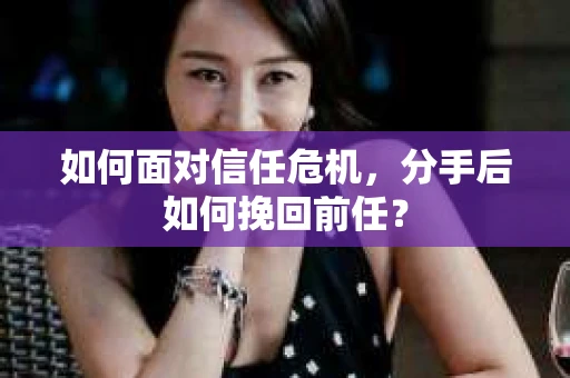 如何面对信任危机，分手后如何挽回前任？