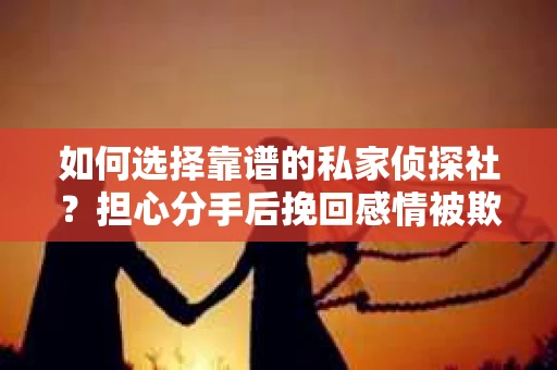 如何选择靠谱的私家侦探社？担心分手后挽回感情被欺骗怎么办？