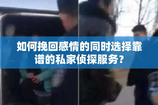 如何挽回感情的同时选择靠谱的私家侦探服务？