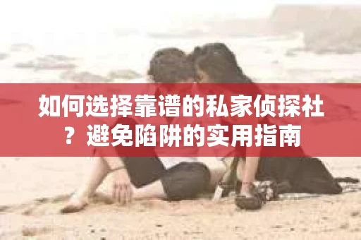 如何选择靠谱的私家侦探社？避免陷阱的实用指南