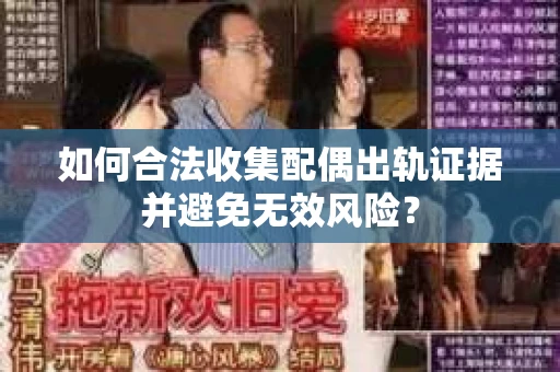 如何合法收集配偶出轨证据并避免无效风险？
