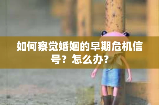 如何察觉婚姻的早期危机信号？怎么办？