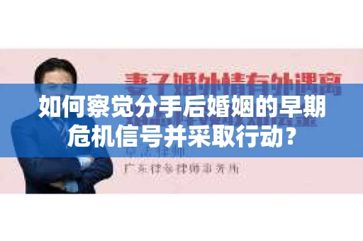 如何察觉分手后婚姻的早期危机信号并采取行动？