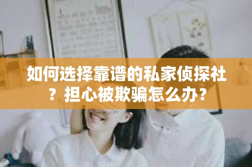 如何选择靠谱的私家侦探社？担心被欺骗怎么办？