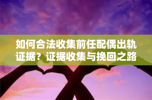 如何合法收集前任配偶出轨证据？证据收集与挽回之路怎么办？