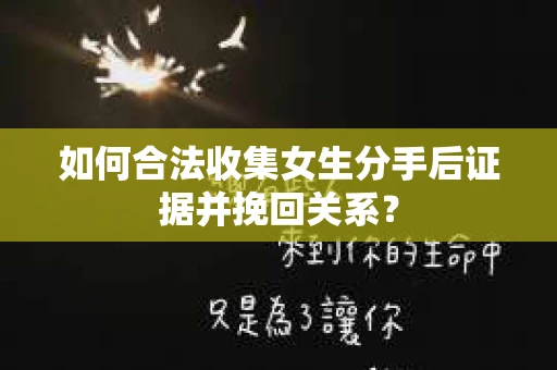 如何合法收集女生分手后证据并挽回关系？