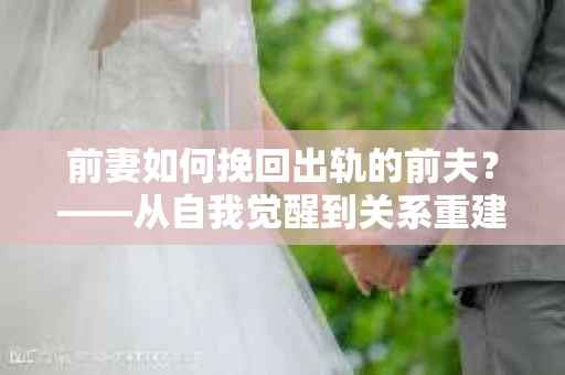 前妻如何挽回出轨的前夫？——从自我觉醒到关系重建的全面指南