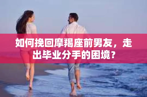 如何挽回摩羯座前男友，走出毕业分手的困境？