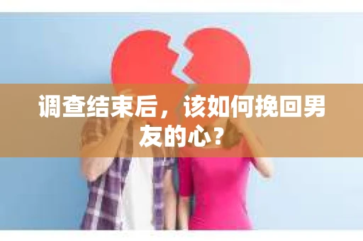 调查结束后，该如何挽回男友的心？