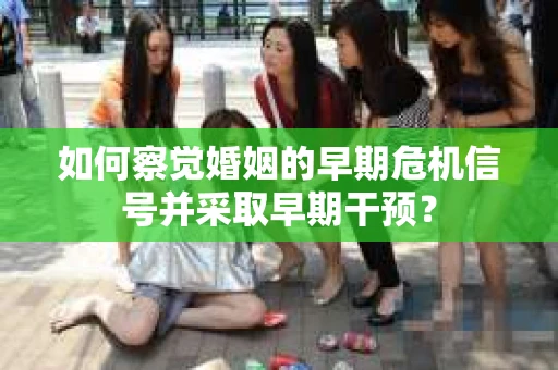 如何察觉婚姻的早期危机信号并采取早期干预？