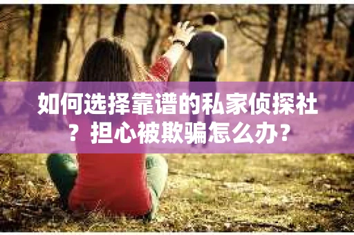 如何选择靠谱的私家侦探社？担心被欺骗怎么办？