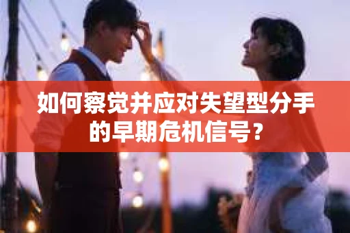 如何察觉并应对失望型分手的早期危机信号？