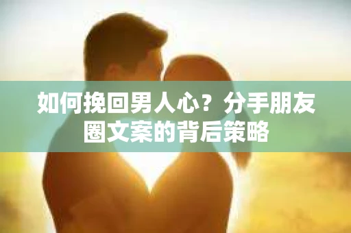 如何挽回男人心？分手朋友圈文案的背后策略