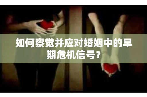 如何察觉并应对婚姻中的早期危机信号？