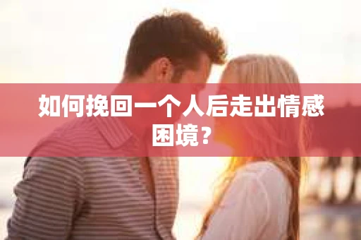 如何挽回一个人后走出情感困境？