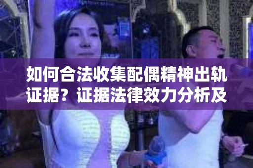如何合法收集配偶精神出轨证据？证据法律效力分析及合法取证方法