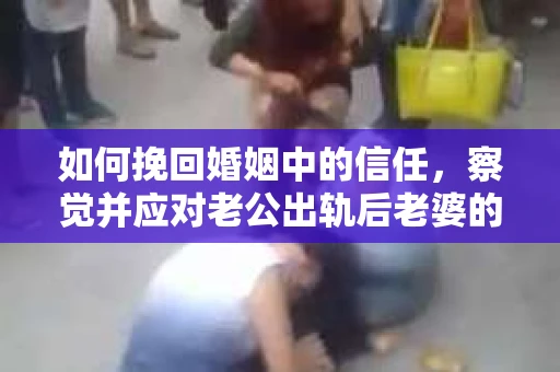 如何挽回婚姻中的信任，察觉并应对老公出轨后老婆的危机信号