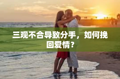 三观不合导致分手,如何挽回爱情? 三观不合导致分手,如何挽回爱情?