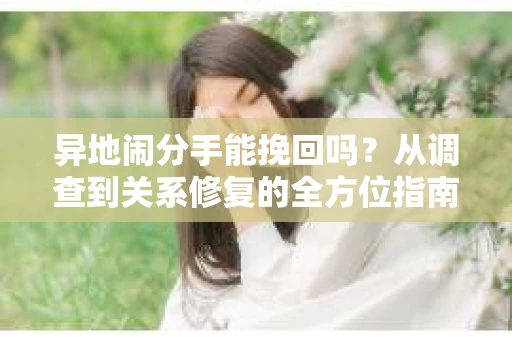 异地闹分手能挽回吗？从调查到关系修复的全方位指南
