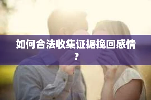 如何合法收集证据挽回感情？