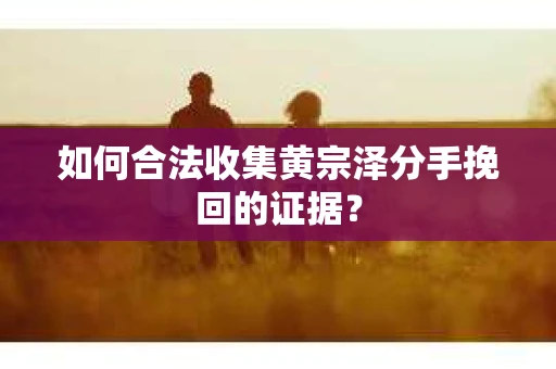 如何合法收集黄宗泽分手挽回的证据？