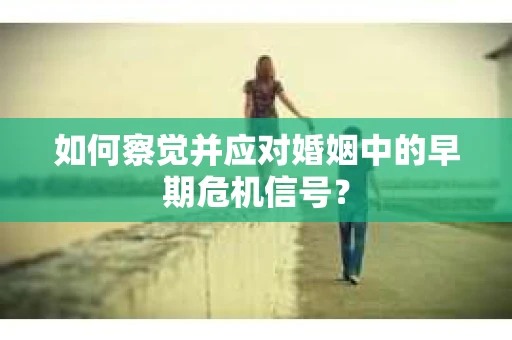 如何察觉并应对婚姻中的早期危机信号？