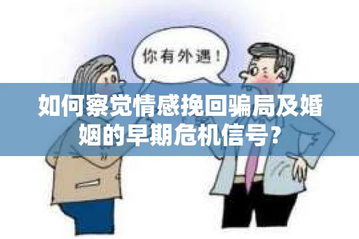 如何察觉情感挽回骗局及婚姻的早期危机信号？