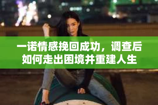 一诺情感挽回成功，调查后如何走出困境并重建人生
