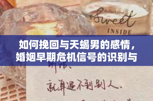 如何挽回与天蝎男的感情，婚姻早期危机信号的识别与应对
